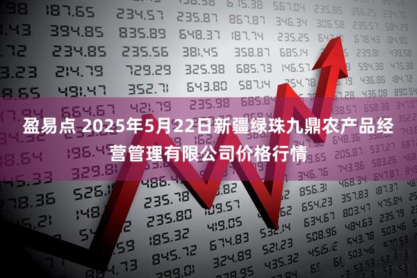 盈易点 2025年5月22日新疆绿珠九鼎农产品经营管理有限公司价格行情