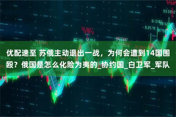 优配速至 苏俄主动退出一战，为何会遭到14国围殴？俄国是怎么化险为夷的_协约国_白卫军_军队