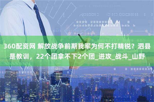 360配资网 解放战争前期我军为何不打精锐？泗县是教训，22个团拿不下2个团_进攻_战斗_山野