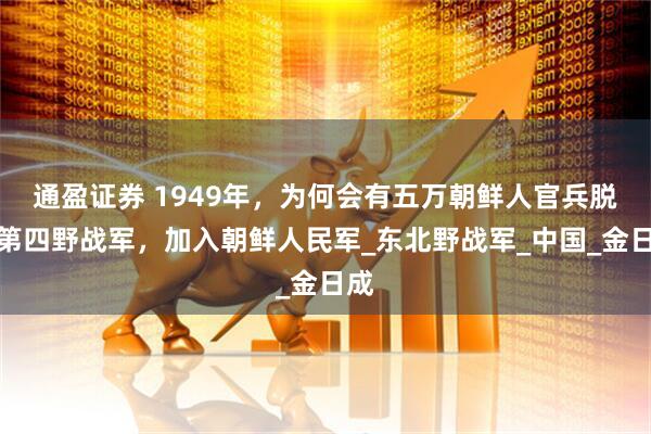 通盈证券 1949年，为何会有五万朝鲜人官兵脱离第四野战军，加入朝鲜人民军_东北野战军_中国_金日成