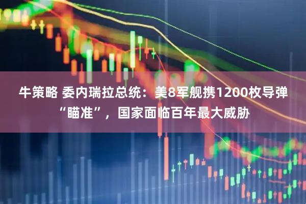 牛策略 委内瑞拉总统：美8军舰携1200枚导弹“瞄准”，国家面临百年最大威胁