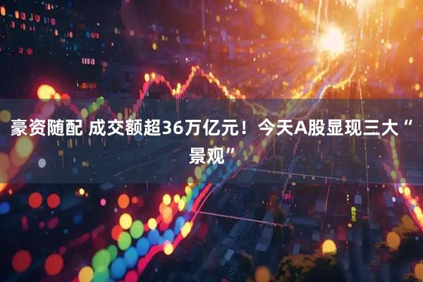 豪资随配 成交额超36万亿元！今天A股显现三大“景观”