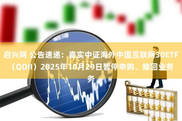 启兴网 公告速递：嘉实中证海外中国互联网30ETF（QDII）2025年10月29日暂停申购、赎回业务