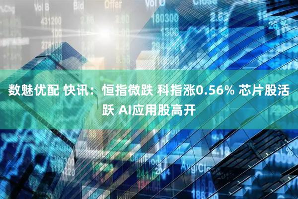 数魅优配 快讯：恒指微跌 科指涨0.56% 芯片股活跃 AI应用股高开